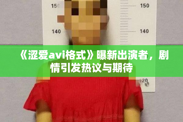 《涩爱avi格式》曝新出演者，剧情引发热议与期待