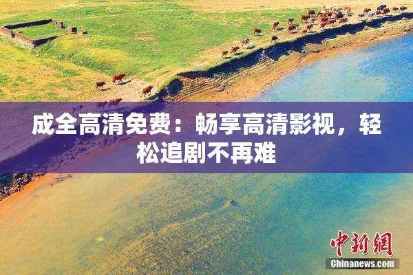 成全高清免费：畅享高清影视，轻松追剧不再难