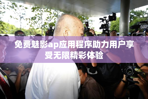免费魅影ap应用程序助力用户享受无限精彩体验