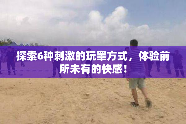 探索6种刺激的玩睾方式，体验前所未有的快感！