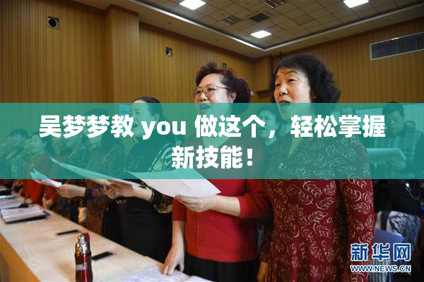 吴梦梦教 you 做这个，轻松掌握新技能！