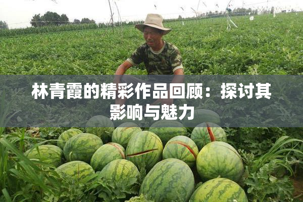 林青霞的精彩作品回顾：探讨其影响与魅力