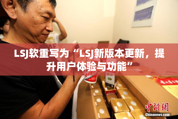 LSJ软重写为“LSJ新版本更新，提升用户体验与功能”