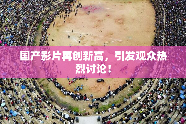 国产影片再创新高，引发观众热烈讨论！