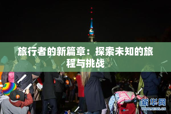 旅行者的新篇章：探索未知的旅程与挑战