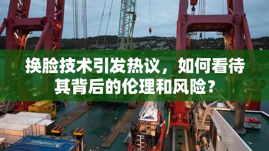 换脸技术引发热议，如何看待其背后的伦理和风险？