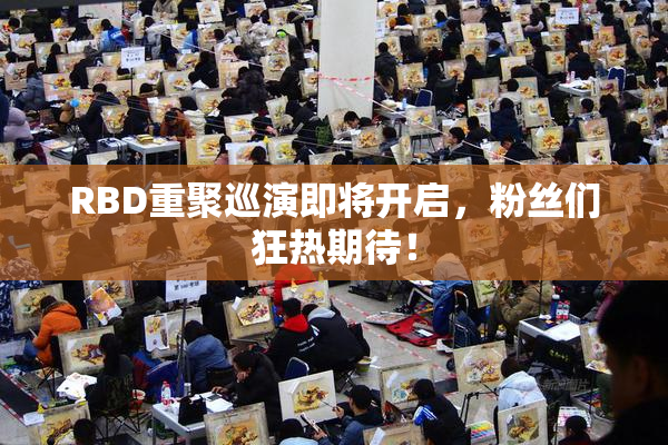 RBD重聚巡演即将开启，粉丝们狂热期待！