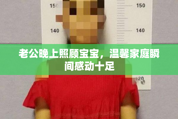 老公晚上照顾宝宝，温馨家庭瞬间感动十足