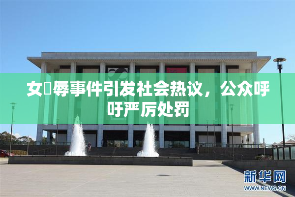 女婬辱事件引发社会热议，公众呼吁严厉处罚