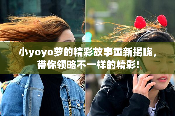 小yoyo萝的精彩故事重新揭晓，带你领略不一样的精彩!