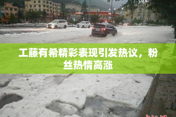 工藤有希精彩表现引发热议，粉丝热情高涨
