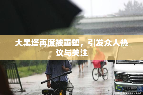 大黑塔再度被重塑，引发众人热议与关注