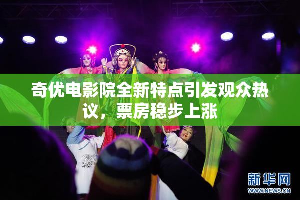 奇优电影院全新特点引发观众热议，票房稳步上涨