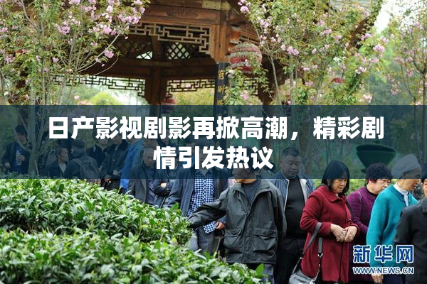 日产影视剧影再掀高潮，精彩剧情引发热议