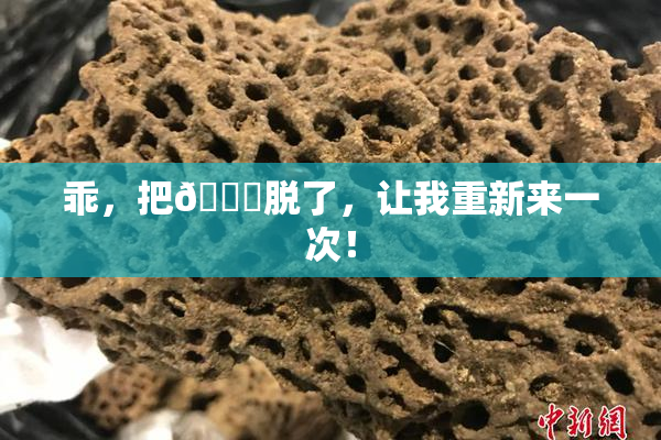 乖，把👙脱了，让我重新来一次！