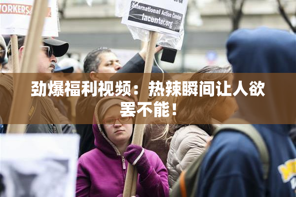 劲爆福利视频：热辣瞬间让人欲罢不能！