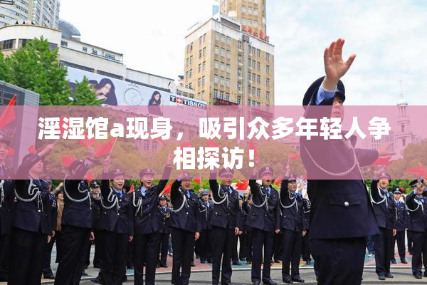 淫湿馆a现身，吸引众多年轻人争相探访！