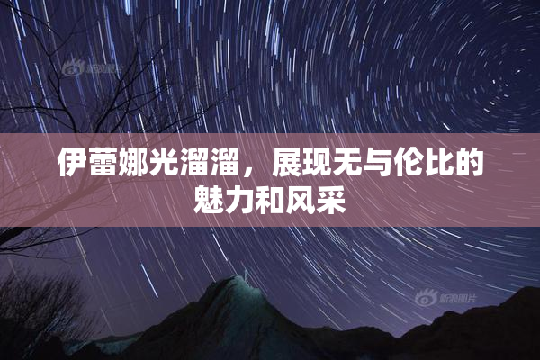 伊蕾娜光溜溜，展现无与伦比的魅力和风采