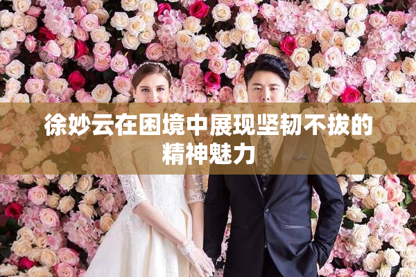 徐妙云在困境中展现坚韧不拔的精神魅力