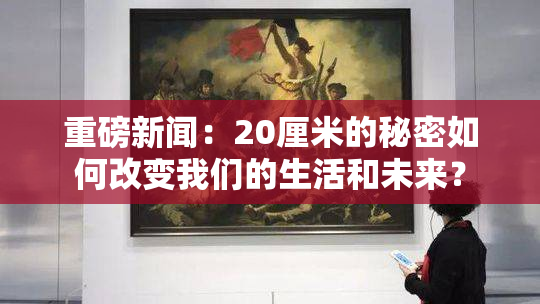 重磅新闻：20厘米的秘密如何改变我们的生活和未来？