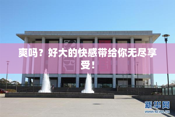 爽吗？好大的快感带给你无尽享受！