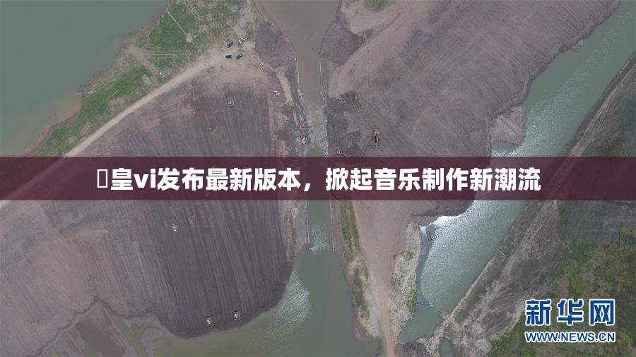 嘼皇vi发布最新版本，掀起音乐制作新潮流