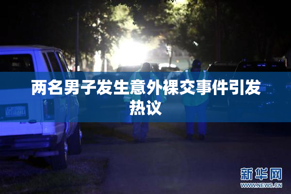 两名男子发生意外裸交事件引发热议