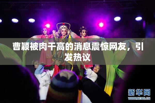 曹颖被肉干高的消息震惊网友，引发热议