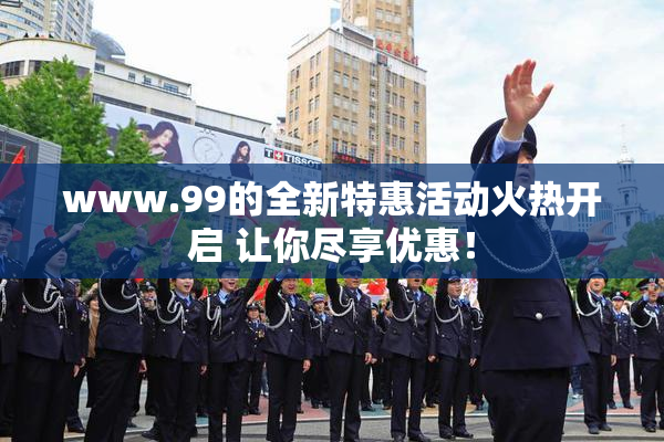 www.99的全新特惠活动火热开启 让你尽享优惠！