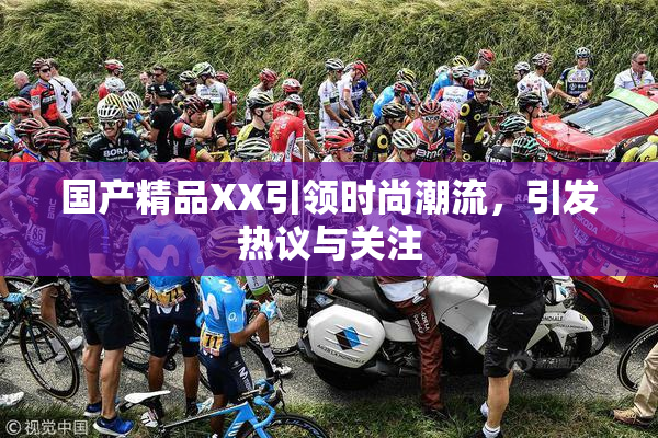 国产精品XX引领时尚潮流，引发热议与关注