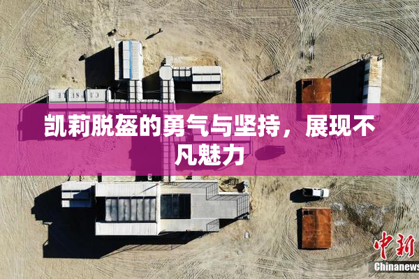 凯莉脱盔的勇气与坚持，展现不凡魅力