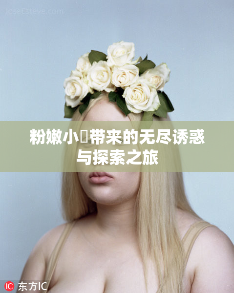 粉嫩小泬带来的无尽诱惑与探索之旅
