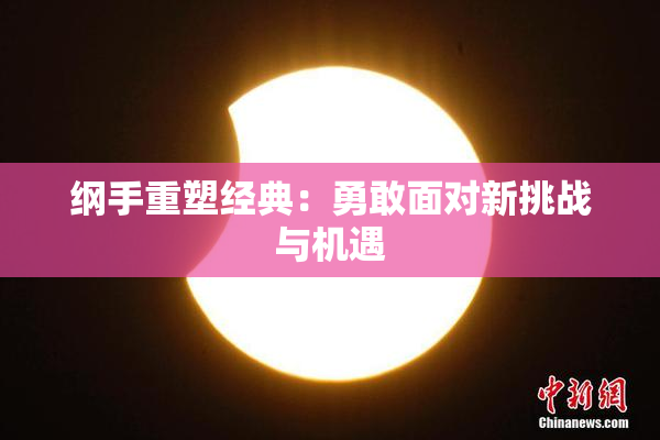 纲手重塑经典：勇敢面对新挑战与机遇