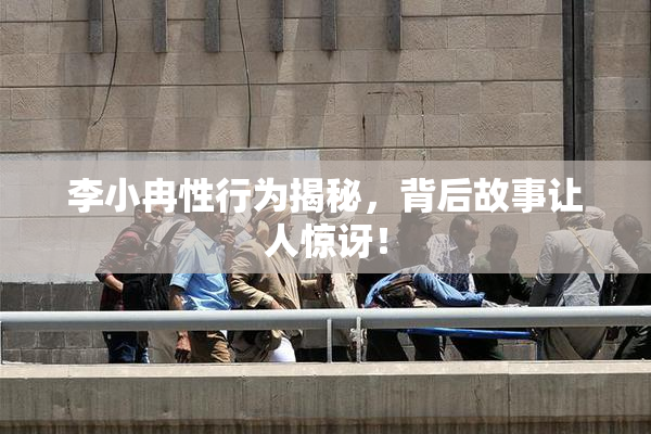 李小冉性行为揭秘，背后故事让人惊讶！