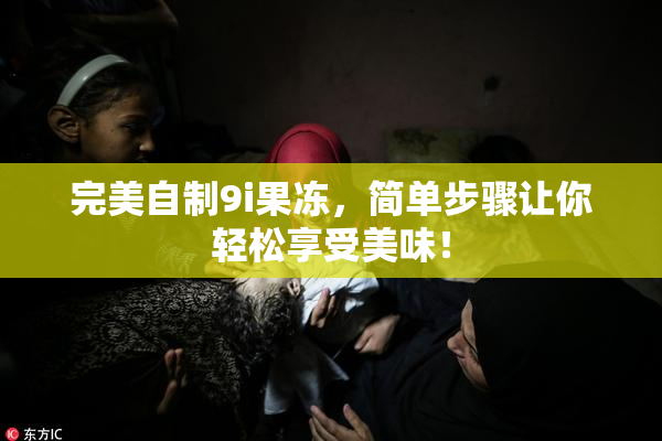 完美自制9i果冻，简单步骤让你轻松享受美味！
