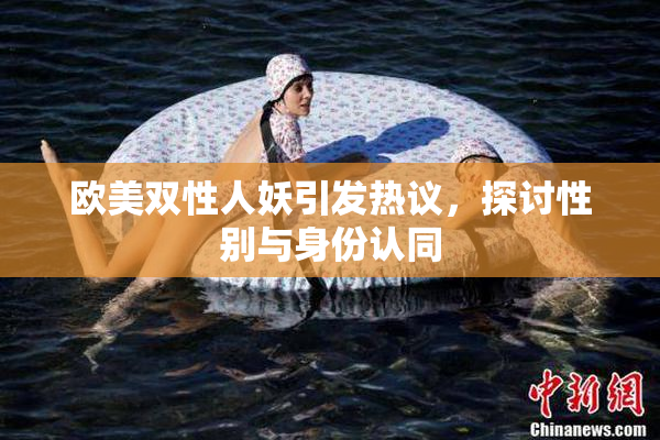 欧美双性人妖引发热议，探讨性别与身份认同