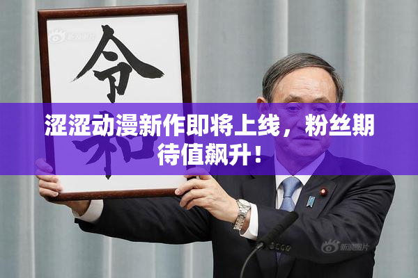 涩涩动漫新作即将上线，粉丝期待值飙升！