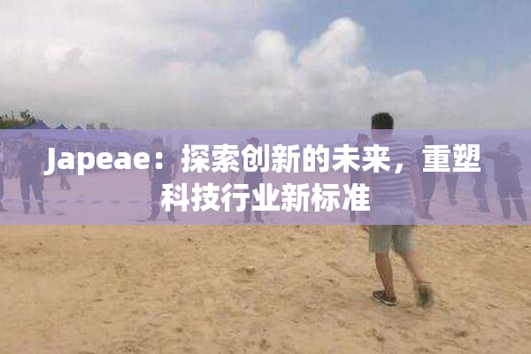 Japeae：探索创新的未来，重塑科技行业新标准