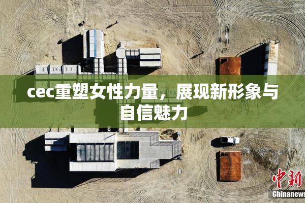 cec重塑女性力量，展现新形象与自信魅力
