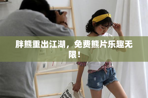 胖熊重出江湖，免费熊片乐趣无限！