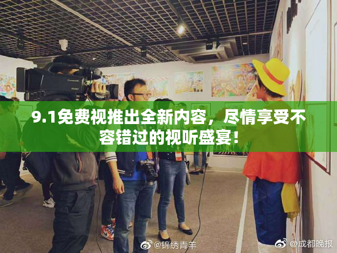 9.1免费视推出全新内容，尽情享受不容错过的视听盛宴！