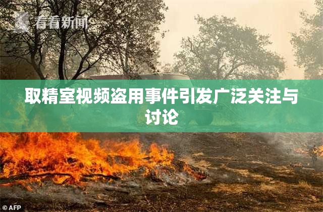取精室视频盗用事件引发广泛关注与讨论