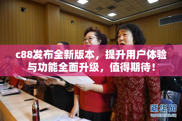 c88发布全新版本，提升用户体验与功能全面升级，值得期待！