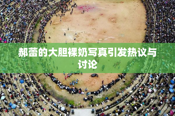郝蕾的大胆裸奶写真引发热议与讨论