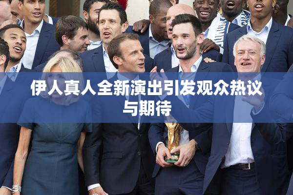 伊人真人全新演出引发观众热议与期待