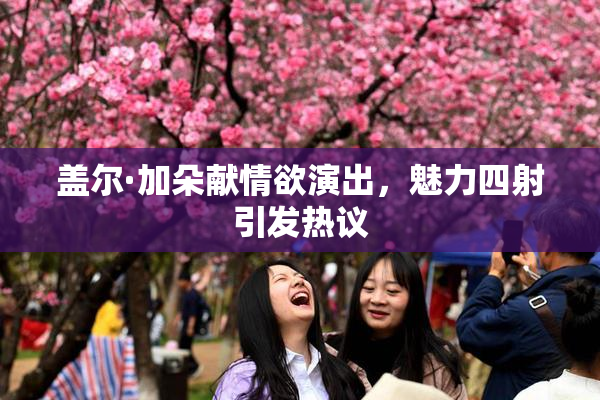 盖尔·加朵献情欲演出，魅力四射引发热议