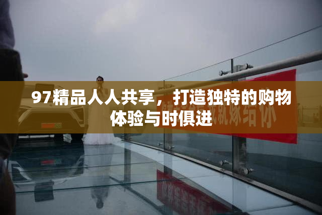 97精品人人共享，打造独特的购物体验与时俱进