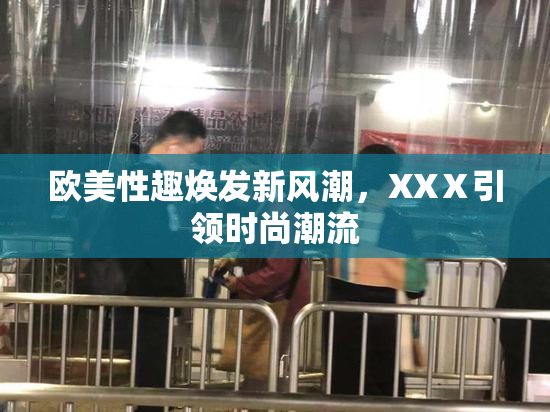 欧美性趣焕发新风潮，XXⅩ引领时尚潮流