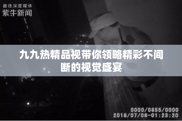 九九热精品视带你领略精彩不间断的视觉盛宴
