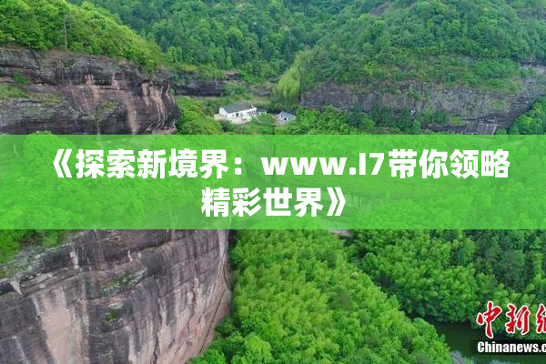 《探索新境界：www.I7带你领略精彩世界》